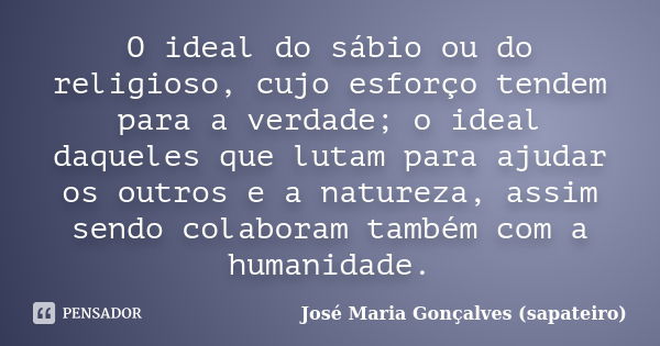 O ideal do sábio ou do religioso, cujo esforço tendem para a verdade; o ideal daqueles que lutam para ajudar os outros e a natureza, assim sendo colaboram també... Frase de José Maria Gonçalves (sapateiro).