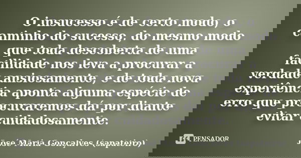 O insucesso é de certo modo, o caminho do sucesso, do mesmo modo que toda descoberta de uma facilidade nos leva a procurar a verdade ansiosamente, e de toda nov... Frase de José Maria Gonçalves (sapateiro).