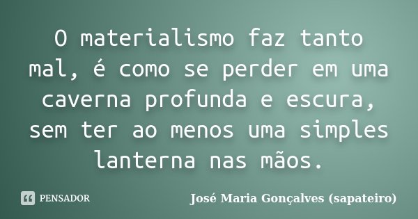 O materialismo faz tanto mal, é como se perder em uma caverna profunda e escura, sem ter ao menos uma simples lanterna nas mãos.... Frase de José Maria Gonçalves (sapateiro).