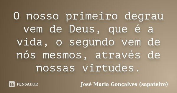 O nosso primeiro degrau vem de Deus, que é a vida, o segundo vem de nós mesmos, através de nossas virtudes.... Frase de José Maria Gonçalves (sapateiro).
