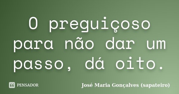 O preguiçoso para não dar um passo, dá oito.... Frase de José Maria Gonçalves (sapateiro).