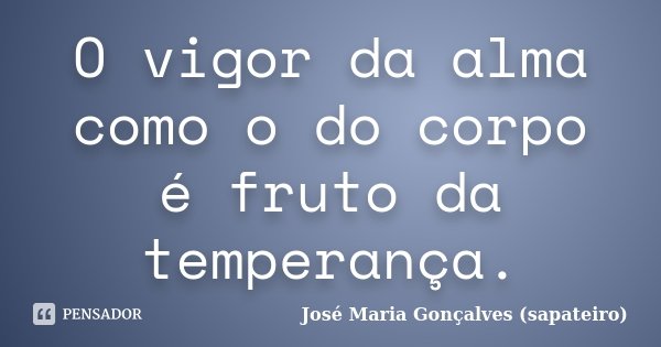 O vigor da alma como o do corpo é fruto da temperança.... Frase de José Maria Gonçalves (Sapateiro).
