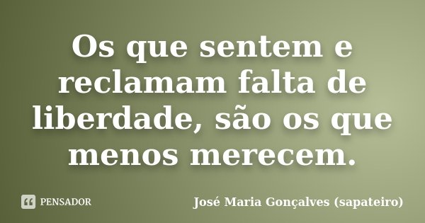 Os que sentem e reclamam falta de liberdade, são os que menos merecem.... Frase de José Maria Gonçalves (sapateiro).