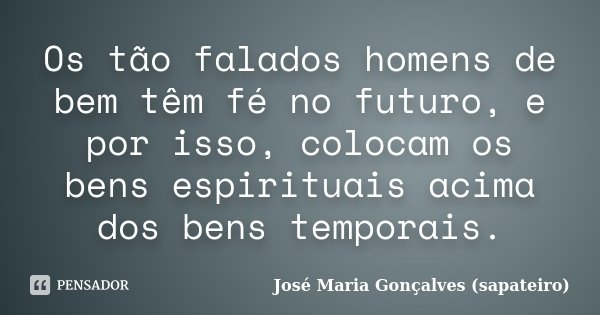 Os tão falados homens de bem têm fé no futuro, e por isso, colocam os bens espirituais acima dos bens temporais.... Frase de José Maria Gonçalves (sapateiro).