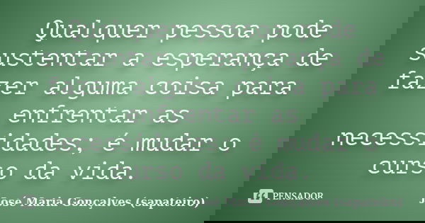 Qualquer pessoa pode sustentar a esperança de fazer alguma coisa para enfrentar as necessidades; é mudar o curso da vida.... Frase de José Maria Gonçalves (sapateiro).