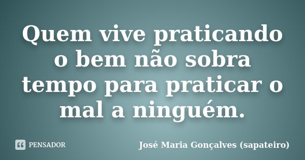 Quem vive praticando o bem não sobra tempo para praticar o mal a ninguém.... Frase de José Maria Gonçalves (sapateiro).
