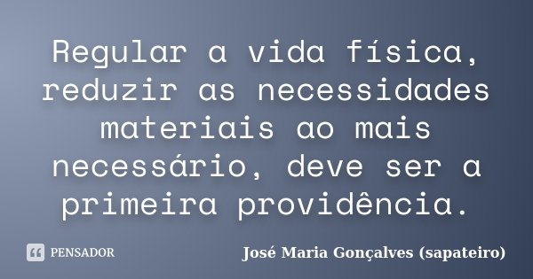 Regular a vida física, reduzir as necessidades materiais ao mais necessário, deve ser a primeira providência.... Frase de José Maria Gonçalves (Sapateiro).