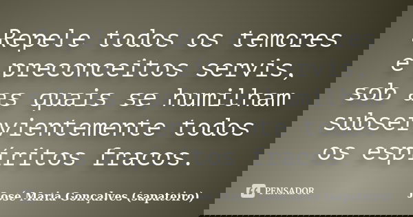 Repele todos os temores e preconceitos servis, sob as quais se humilham subservientemente todos os espíritos fracos.... Frase de José Maria Gonçalves (sapateiro).