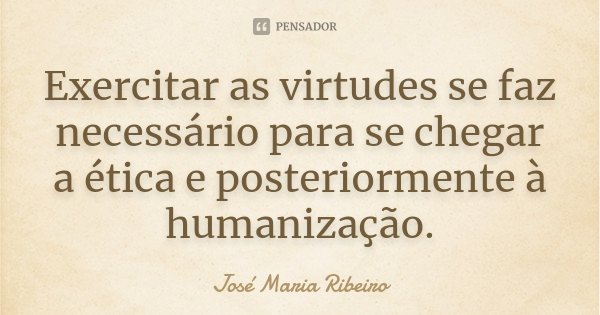 Exercitar as virtudes se faz necessário para se chegar a ética e posteriormente à humanização.... Frase de José Maria Ribeiro.