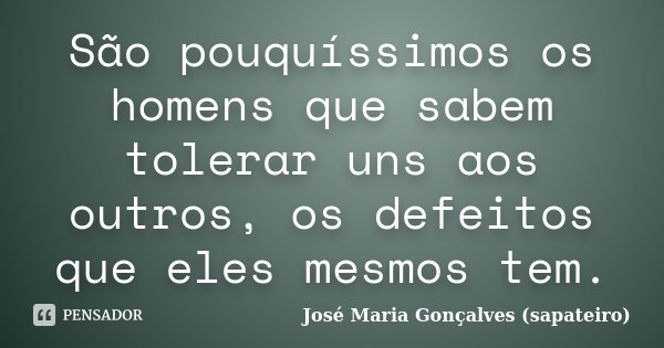 São pouquíssimos os homens que sabem tolerar uns aos outros, os defeitos que eles mesmos tem.... Frase de José Maria Gonçalves (Sapateiro).
