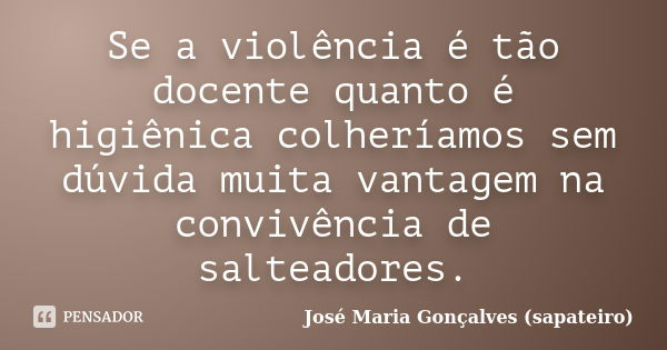 Se a violência é tão docente quanto é higiênica colheríamos sem dúvida muita vantagem na convivência de salteadores.... Frase de José Maria Gonçalves (Sapateiro).