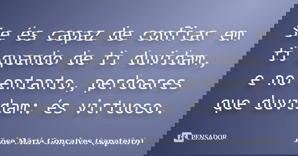 Se és capaz de confiar em ti quando de ti duvidam, e no entanto, perdoares que duvidam: és virtuoso.... Frase de José Maria Gonçalves (sapateiro).