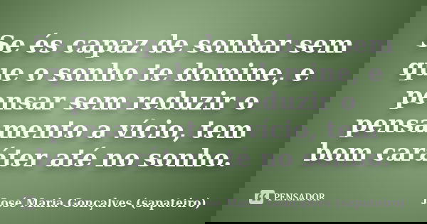 Se és capaz de sonhar sem que o sonho te domine, e pensar sem reduzir o pensamento a vício, tem bom caráter até no sonho.... Frase de José Maria Gonçalves (sapateiro).