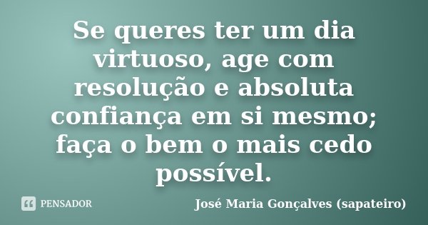 Se queres ter um dia virtuoso, age com resolução e absoluta confiança em si mesmo; faça o bem o mais cedo possível.... Frase de José Maria Gonçalves (sapateiro).