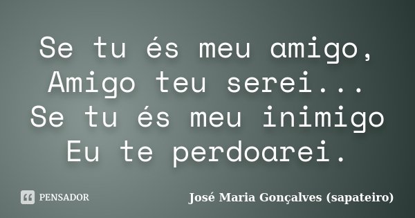 Se tu és meu amigo, Amigo teu serei... Se tu és meu inimigo Eu te perdoarei.... Frase de José Maria Gonçalves (sapateiro).
