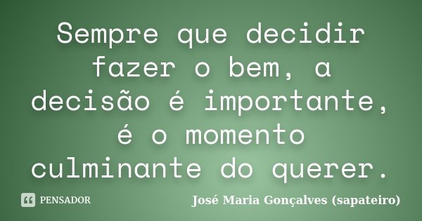 Sempre que decidir fazer o bem, a decisão é importante, é o momento culminante do querer.... Frase de José Maria Gonçalves (sapateiro).