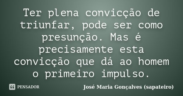 Ter plena convicção de triunfar, pode ser como presunção. Mas é precisamente esta convicção que dá ao homem o primeiro impulso.... Frase de José Maria Gonçalves(Sapateiro).