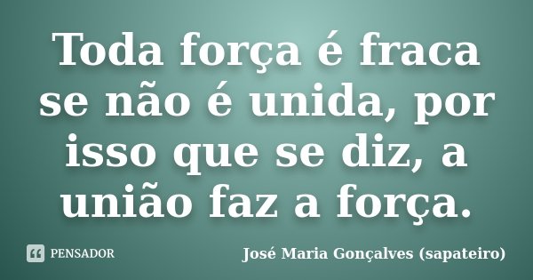 Toda força é fraca se não é unida, por isso que se diz, a união faz a força.... Frase de José Maria Gonçalves (sapateiro).