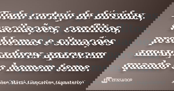 Todo cortejo de dúvidas, vacilações, conflitos, problemas e situações ameaçadores aparecem quando o homem teme.... Frase de José Maria Gonçalves (sapateiro).