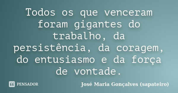 Todos os que venceram foram gigantes do trabalho, da persistência, da coragem, do entusiasmo e da força de vontade.... Frase de José Maria Gonçalves (sapateiro).