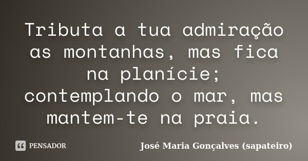 Tributa a tua admiração as montanhas, mas fica na planície; contemplando o mar, mas mantem-te na praia.... Frase de José Maria Gonçalves ( Sapateiro ).