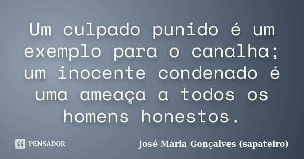 Um culpado punido é um exemplo para o canalha; um inocente condenado é uma ameaça a todos os homens honestos.... Frase de José Maria Gonçalves (sapateiro).