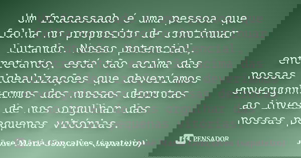 Um fracassado é uma pessoa que falha no proposito de continuar lutando. Nosso potencial, entretanto, está tão acima das nossas idealizações que deveríamos enver... Frase de José Maria Gonçalves (sapateiro).
