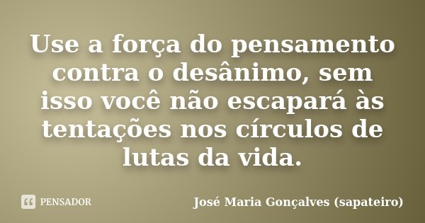 Use a força do pensamento contra o desânimo, sem isso você não escapará às tentações nos círculos de lutas da vida.... Frase de José Maria Gonçalves ( Sapateiro ).