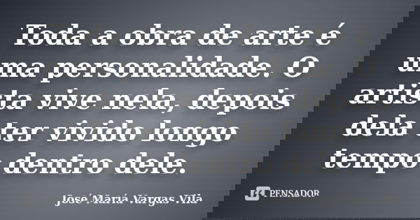 Toda a obra de arte é uma personalidade. O artista vive nela, depois dela ter vivido longo tempo dentro dele.... Frase de José María Vargas Vila.