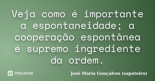 Veja como é importante a espontaneidade; a cooperação espontânea é supremo ingrediente da ordem.... Frase de José Maria Gonçalves (sapateiro).