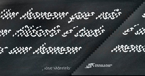 Um homem que não é um filósofo é tudo menos um homem... Frase de Jose Marinho.