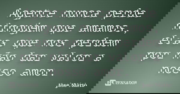 Agente nunca perde ninguém que amamos, elas que nos perdem por não dar valor a nosso amor.... Frase de José Mário.