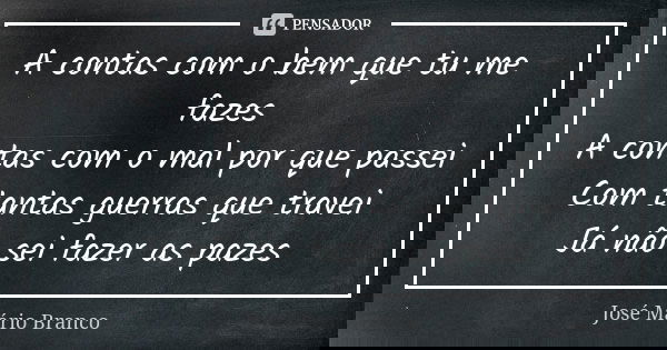 A contas com o bem que tu me fazes A contas com o mal por que passei Com tantas guerras que travei Já não sei fazer as pazes... Frase de José Mário Branco.