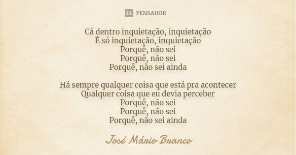 Cá dentro inquietação, inquietação É só inquietação, inquietação Porquê, não sei Porquê, não sei Porquê, não sei ainda Há sempre qualquer coisa que está pra aco... Frase de José Mário Branco.