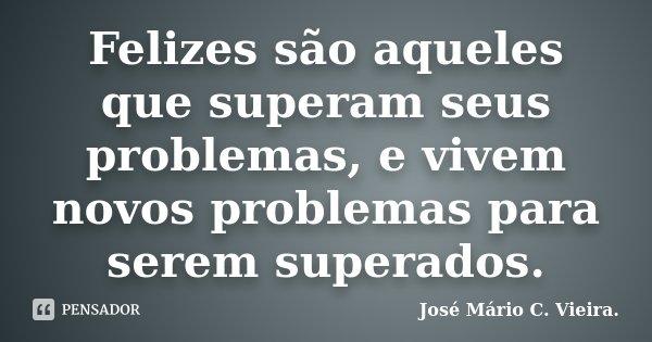 Felizes são aqueles que superam seus problemas, e vivem novos problemas para serem superados.... Frase de José Mário C. Vieira..