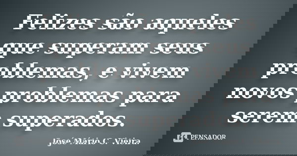 Felizes são aqueles que superam seus problemas, e vivem novos problemas para serem superados.... Frase de José Mário C. Vieira..