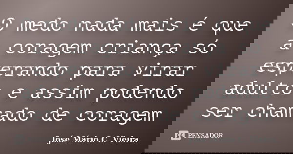 O medo nada mais é que a coragem criança só esperando para virar adulto e assim podendo ser chamado de coragem... Frase de José Mário C. Vieira..