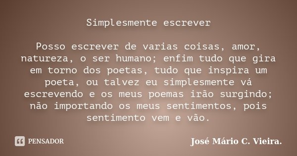Simplesmente escrever Posso escrever de varias coisas, amor, natureza, o ser humano; enfim tudo que gira em torno dos poetas, tudo que inspira um poeta, ou talv... Frase de José Mário C. Vieira..