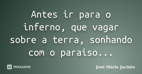 Antes ir para o inferno, que vagar sobre a terra, sonhando com o paraíso...... Frase de José Mário Jacinto.