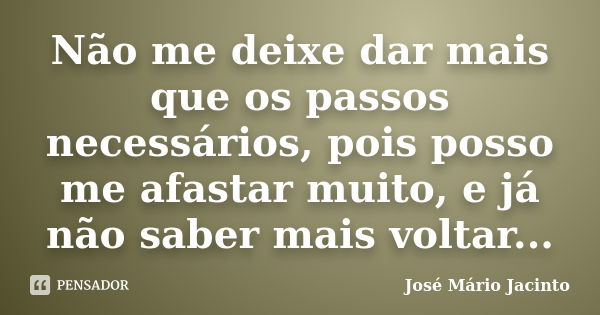 Não me deixe dar mais que os passos necessários, pois posso me afastar muito, e já não saber mais voltar...... Frase de José Mário Jacinto.