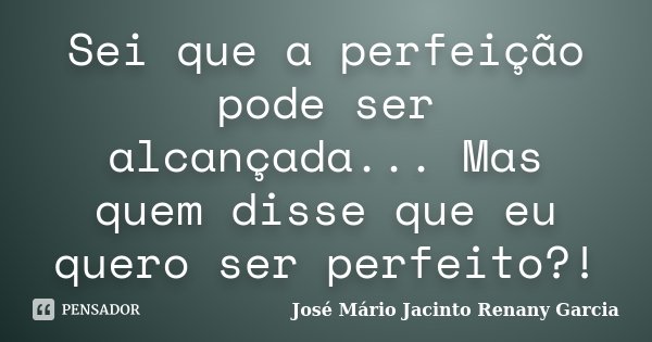 Sei que a perfeição pode ser alcançada... Mas quem disse que eu quero ser perfeito?!... Frase de José Mário Jacinto  Renany Garcia.