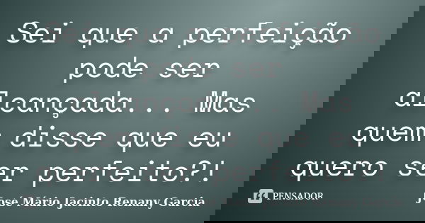 Sei que a perfeição pode ser alcançada... Mas quem disse que eu quero ser perfeito?!... Frase de José Mário Jacinto  Renany Garcia.
