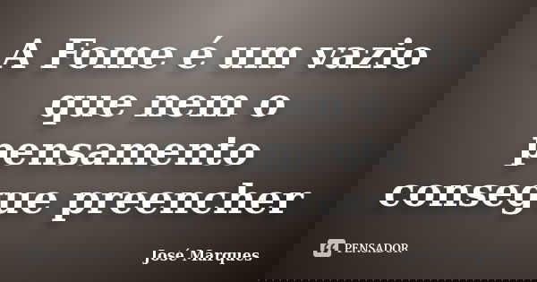 A Fome é um vazio que nem o pensamento consegue preencher... Frase de José Marques.