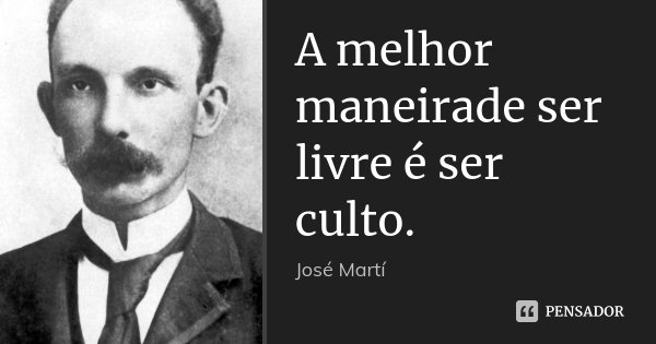 A melhor maneirade ser livre é ser culto.... Frase de José Martí.