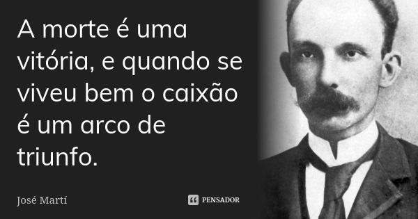 A morte é uma vitória, e quando se viveu bem o caixão é um arco de triunfo.... Frase de José Martí.