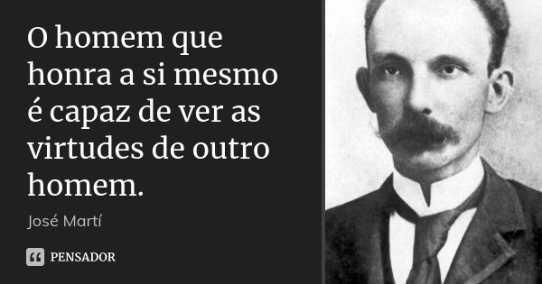 O homem que honra a si mesmo é capaz de ver as virtudes de outro homem.... Frase de José Martí.