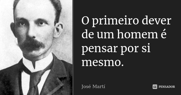 O primeiro dever de um homem é pensar por si mesmo.... Frase de José Martí.