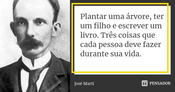 Plantar uma árvore, ter um filho e escrever um livro. Três coisas que cada pessoa deve fazer durante sua vida.... Frase de José Martí.