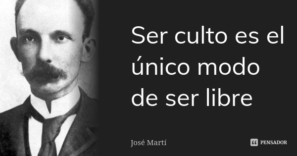Ser culto es el único modo de ser libre... Frase de José Marti.