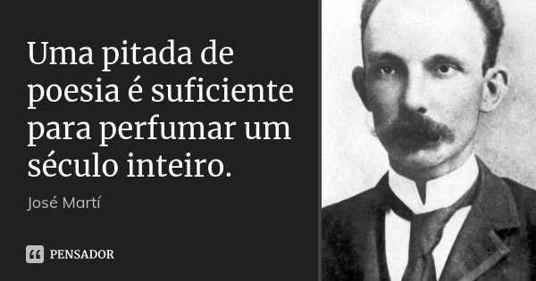 Uma pitada de poesia é suficiente para perfumar um século inteiro.... Frase de José Martí.